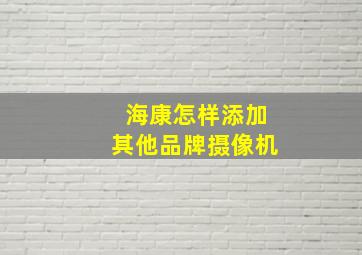 海康怎样添加其他品牌摄像机