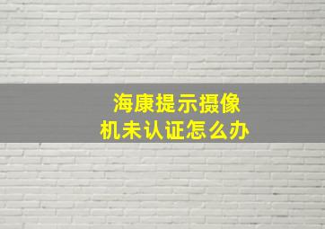 海康提示摄像机未认证怎么办