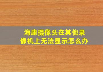 海康摄像头在其他录像机上无法显示怎么办