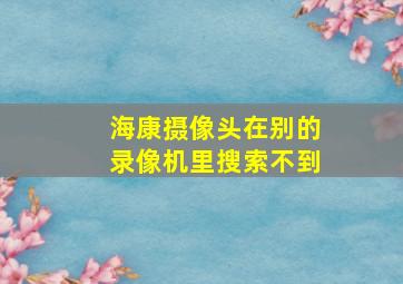 海康摄像头在别的录像机里搜索不到