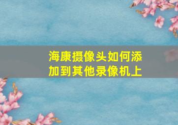 海康摄像头如何添加到其他录像机上