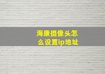 海康摄像头怎么设置ip地址