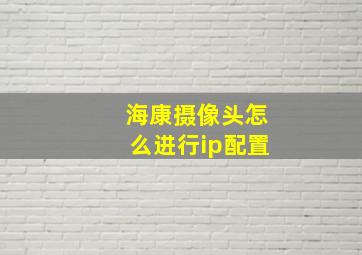 海康摄像头怎么进行ip配置