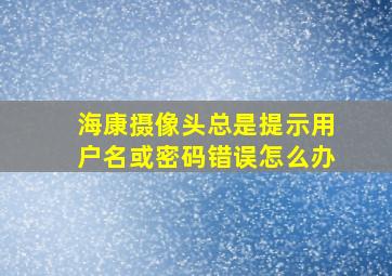 海康摄像头总是提示用户名或密码错误怎么办