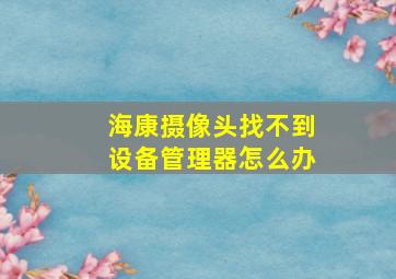 海康摄像头找不到设备管理器怎么办