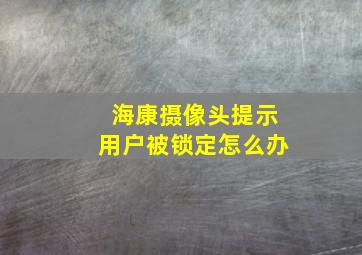 海康摄像头提示用户被锁定怎么办