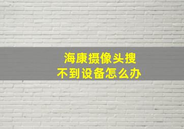 海康摄像头搜不到设备怎么办