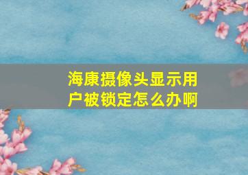 海康摄像头显示用户被锁定怎么办啊