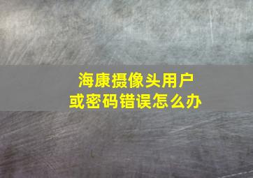 海康摄像头用户或密码错误怎么办