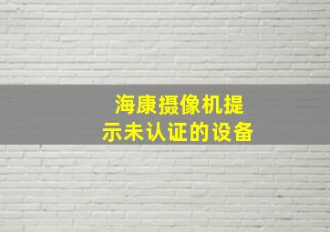 海康摄像机提示未认证的设备