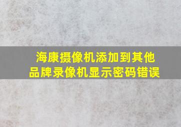 海康摄像机添加到其他品牌录像机显示密码错误