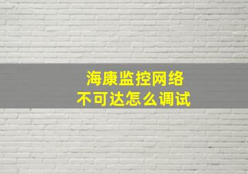 海康监控网络不可达怎么调试