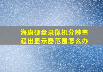 海康硬盘录像机分辨率超出显示器范围怎么办