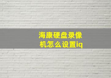 海康硬盘录像机怎么设置iq