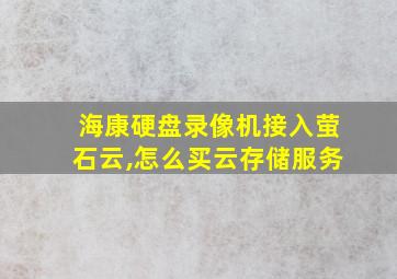 海康硬盘录像机接入萤石云,怎么买云存储服务