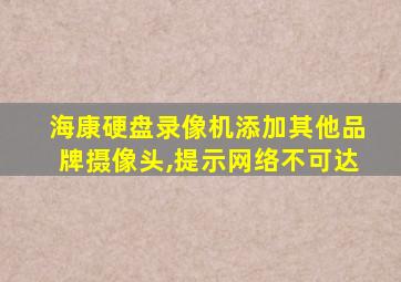 海康硬盘录像机添加其他品牌摄像头,提示网络不可达