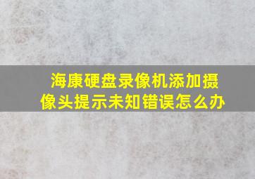 海康硬盘录像机添加摄像头提示未知错误怎么办