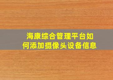 海康综合管理平台如何添加摄像头设备信息