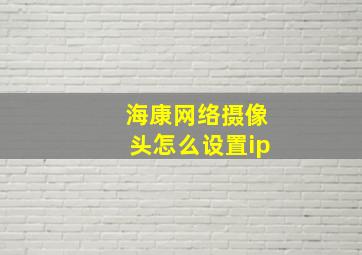 海康网络摄像头怎么设置ip