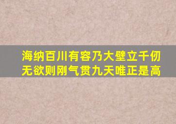 海纳百川有容乃大壁立千仞无欲则刚气贯九天唯正是高