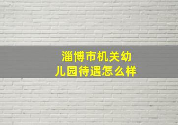 淄博市机关幼儿园待遇怎么样