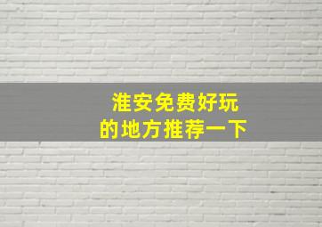 淮安免费好玩的地方推荐一下