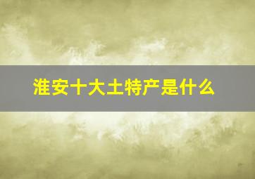 淮安十大土特产是什么