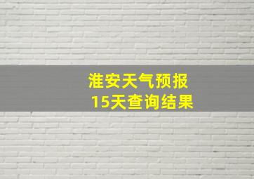 淮安天气预报15天查询结果