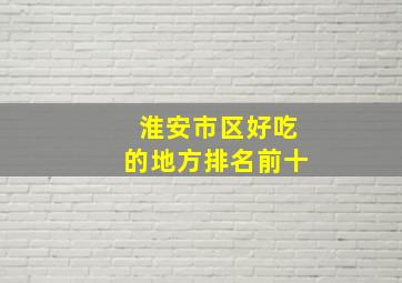 淮安市区好吃的地方排名前十