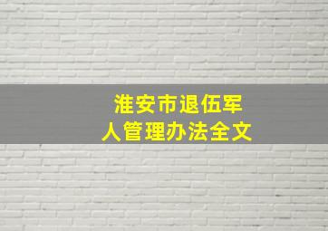 淮安市退伍军人管理办法全文