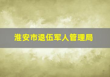 淮安市退伍军人管理局