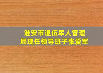 淮安市退伍军人管理局现任领导班子张爱军