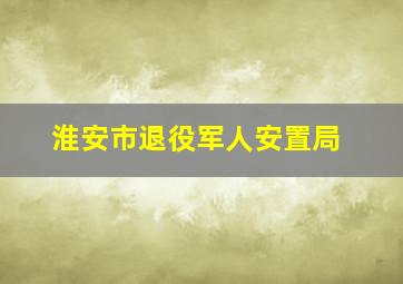 淮安市退役军人安置局