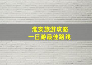 淮安旅游攻略一日游最佳路线