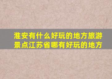 淮安有什么好玩的地方旅游景点江苏省哪有好玩的地方