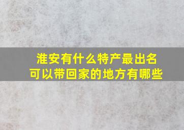 淮安有什么特产最出名可以带回家的地方有哪些