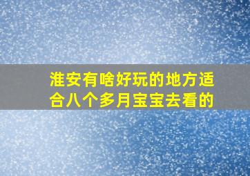 淮安有啥好玩的地方适合八个多月宝宝去看的