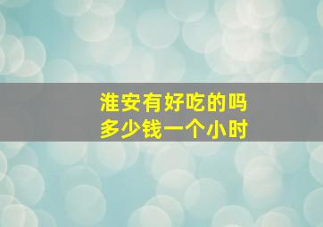 淮安有好吃的吗多少钱一个小时