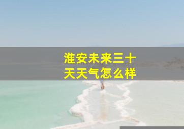 淮安未来三十天天气怎么样