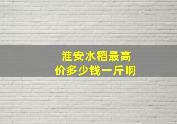 淮安水稻最高价多少钱一斤啊