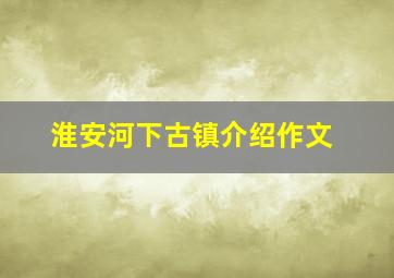 淮安河下古镇介绍作文