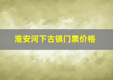 淮安河下古镇门票价格