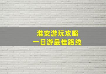 淮安游玩攻略一日游最佳路线