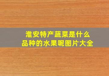 淮安特产蔬菜是什么品种的水果呢图片大全