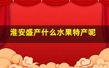 淮安盛产什么水果特产呢