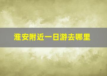 淮安附近一日游去哪里