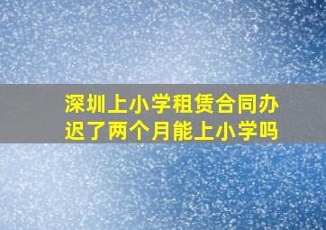 深圳上小学租赁合同办迟了两个月能上小学吗