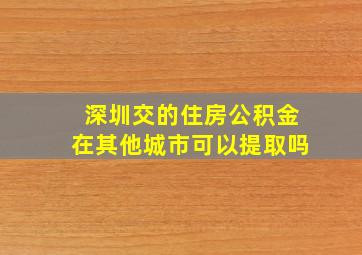 深圳交的住房公积金在其他城市可以提取吗