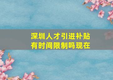 深圳人才引进补贴有时间限制吗现在