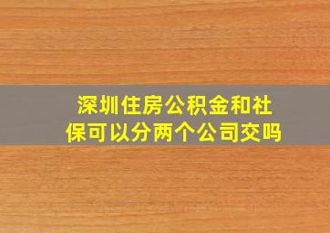 深圳住房公积金和社保可以分两个公司交吗